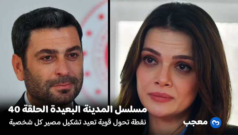 مسلسل المدينة البعيدة الحلقة 40 .. لحظة تحول درامية تعيد مصير كل شخصية
